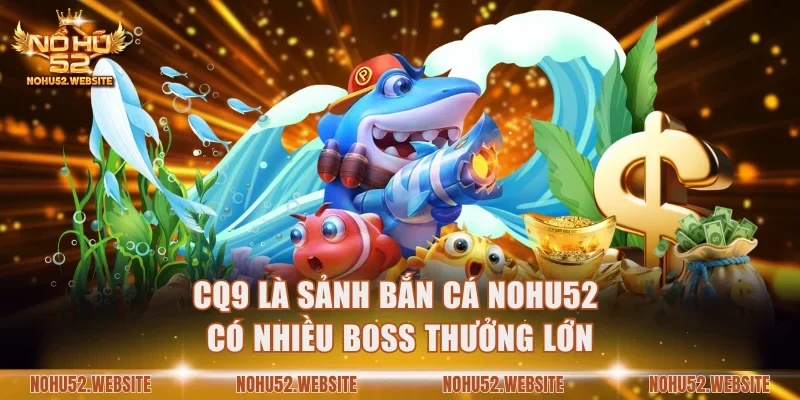 CQ9 là sảnh bắn cá NOHU52 có nhiều boss thưởng lớn