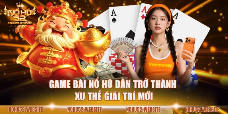 Game bài nổ hũ dần trở thành xu thế giải trí mới