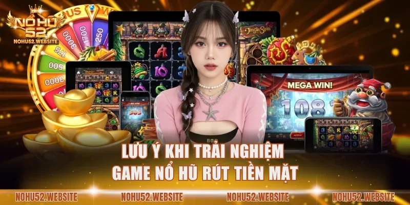 Tổng hợp 3 lưu ý khi trải nghiệm game nổ hũ rút tiền mặt