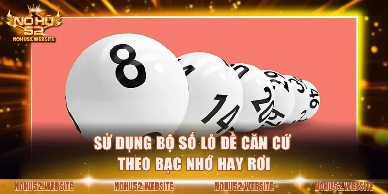 Sử dụng bộ số lô đề căn cứ theo bạc nhớ hay rơi
